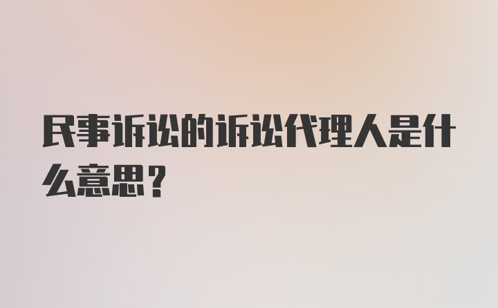 民事诉讼的诉讼代理人是什么意思？