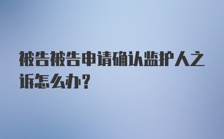 被告被告申请确认监护人之诉怎么办？