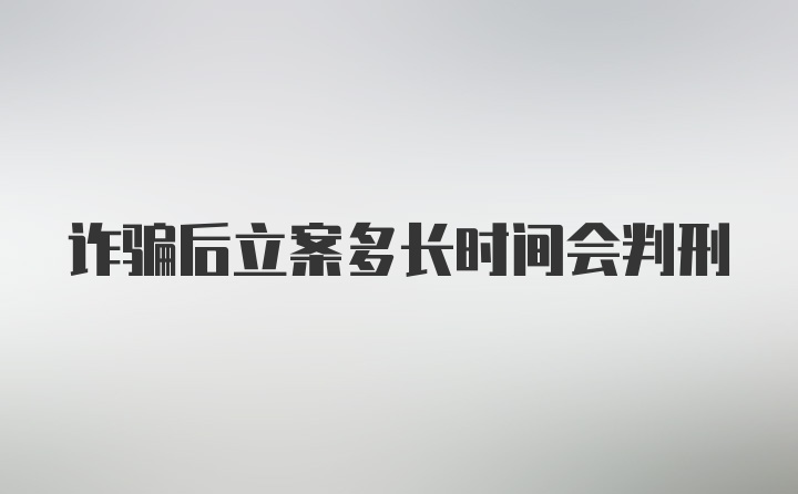 诈骗后立案多长时间会判刑