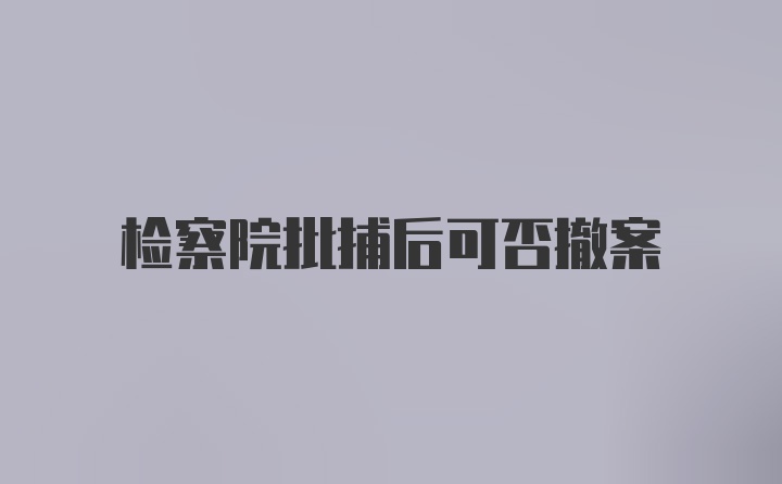 检察院批捕后可否撤案