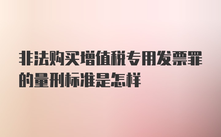 非法购买增值税专用发票罪的量刑标准是怎样