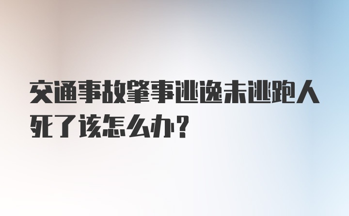 交通事故肇事逃逸未逃跑人死了该怎么办？