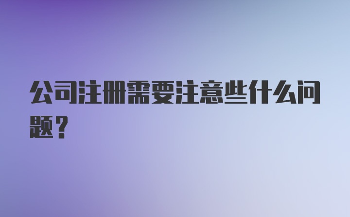 公司注册需要注意些什么问题？