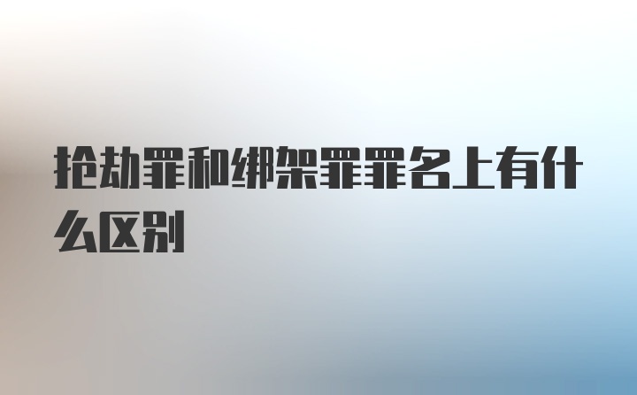 抢劫罪和绑架罪罪名上有什么区别