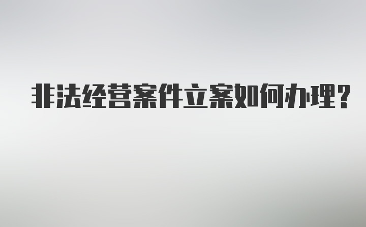 非法经营案件立案如何办理?