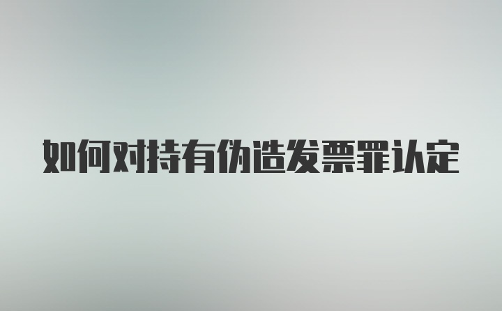 如何对持有伪造发票罪认定