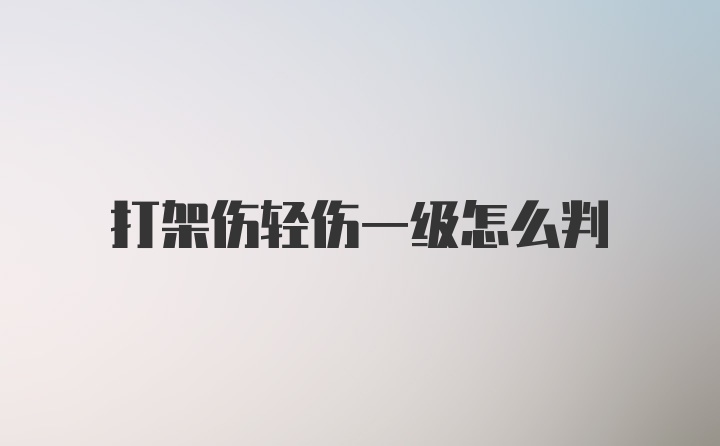 打架伤轻伤一级怎么判