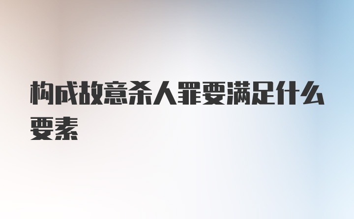 构成故意杀人罪要满足什么要素