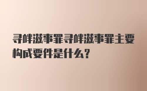 寻衅滋事罪寻衅滋事罪主要构成要件是什么？