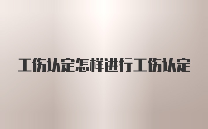 工伤认定怎样进行工伤认定