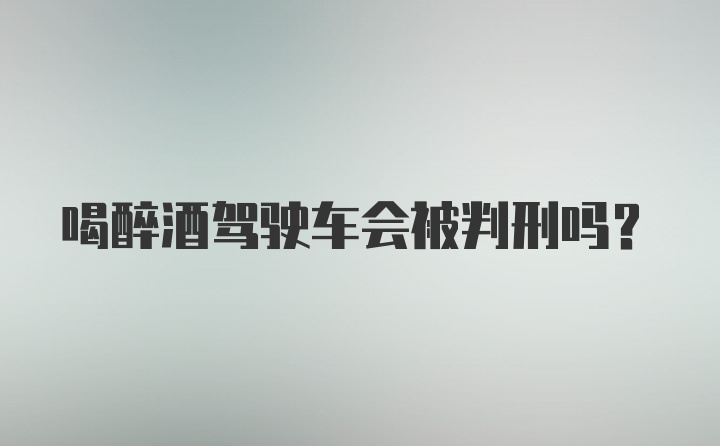 喝醉酒驾驶车会被判刑吗？