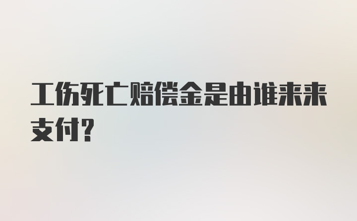 工伤死亡赔偿金是由谁来来支付？