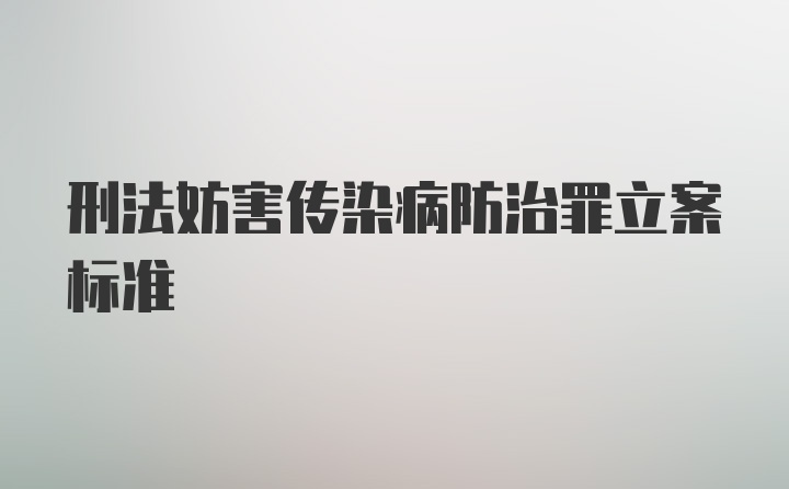 刑法妨害传染病防治罪立案标准