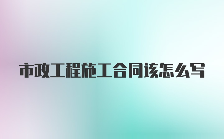 市政工程施工合同该怎么写