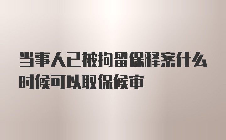 当事人已被拘留保释案什么时候可以取保候审