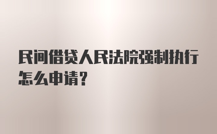 民间借贷人民法院强制执行怎么申请？