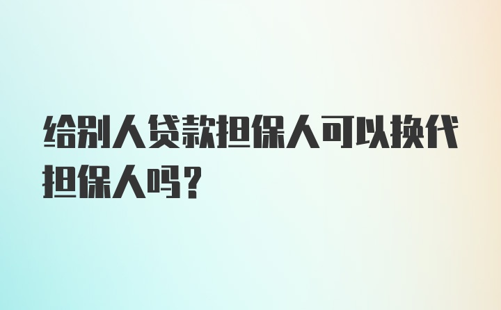 给别人贷款担保人可以换代担保人吗？