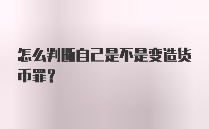 怎么判断自己是不是变造货币罪？