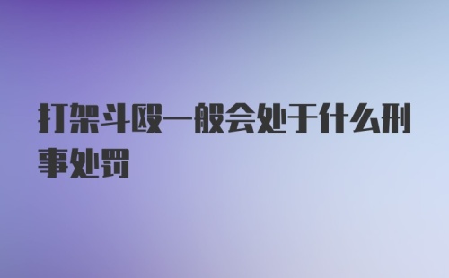 打架斗殴一般会处于什么刑事处罚