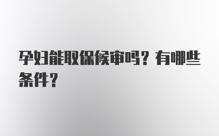 孕妇能取保候审吗？有哪些条件？