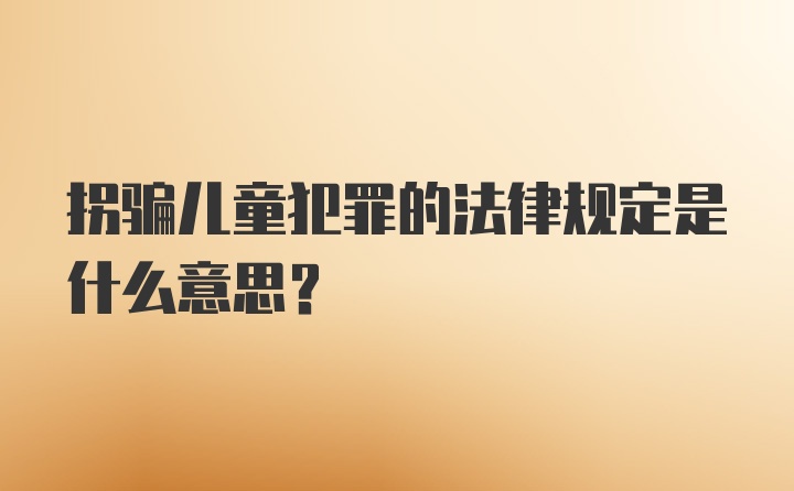 拐骗儿童犯罪的法律规定是什么意思？