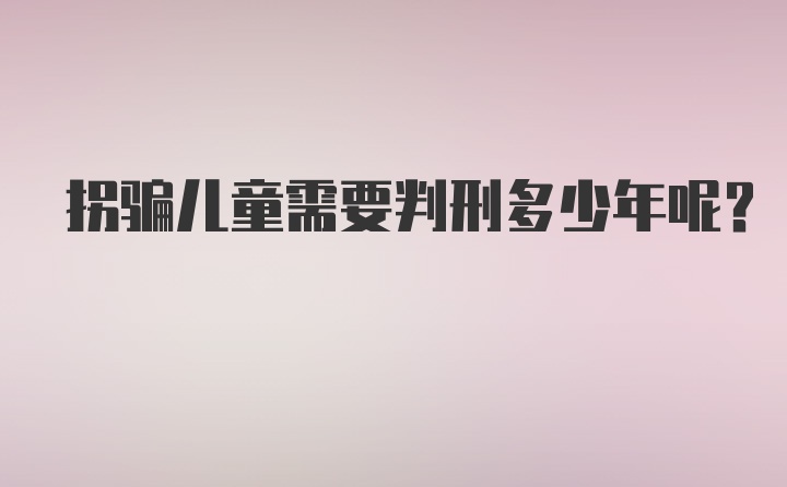 拐骗儿童需要判刑多少年呢？