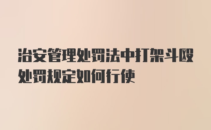 治安管理处罚法中打架斗殴处罚规定如何行使