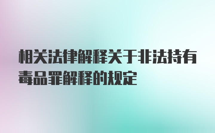 相关法律解释关于非法持有毒品罪解释的规定