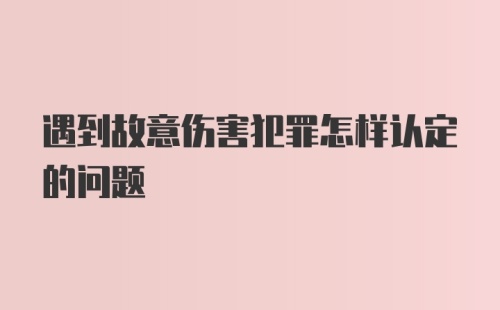 遇到故意伤害犯罪怎样认定的问题