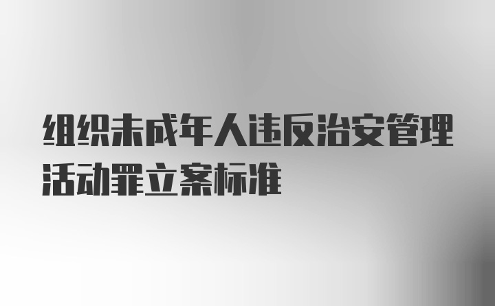 组织未成年人违反治安管理活动罪立案标准