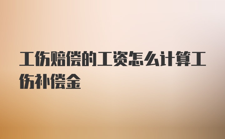 工伤赔偿的工资怎么计算工伤补偿金