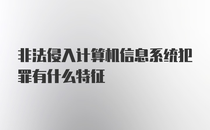 非法侵入计算机信息系统犯罪有什么特征