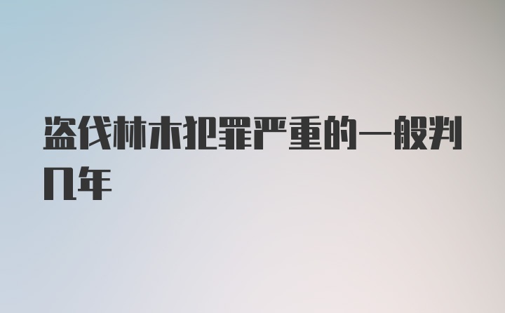 盗伐林木犯罪严重的一般判几年