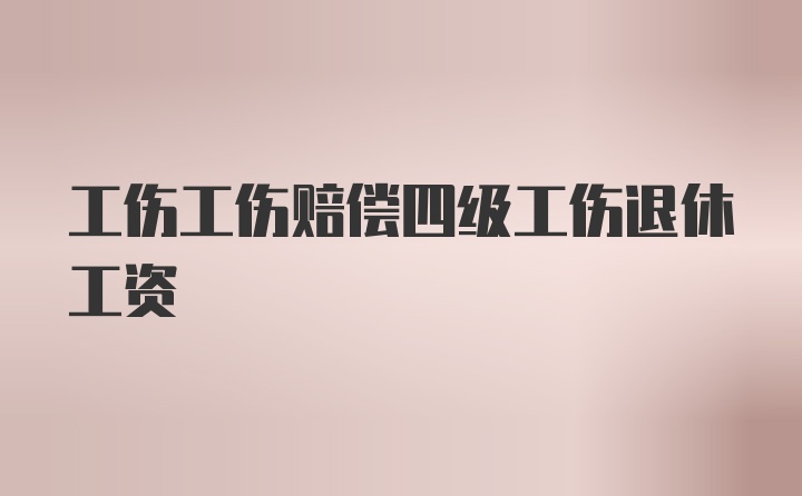 工伤工伤赔偿四级工伤退休工资