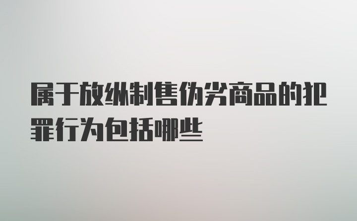 属于放纵制售伪劣商品的犯罪行为包括哪些