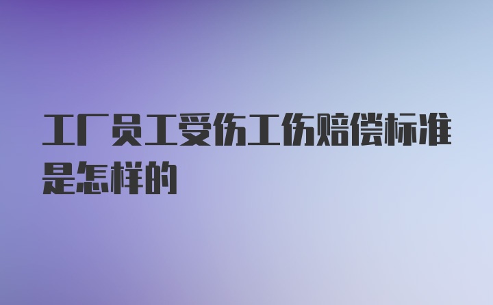 工厂员工受伤工伤赔偿标准是怎样的