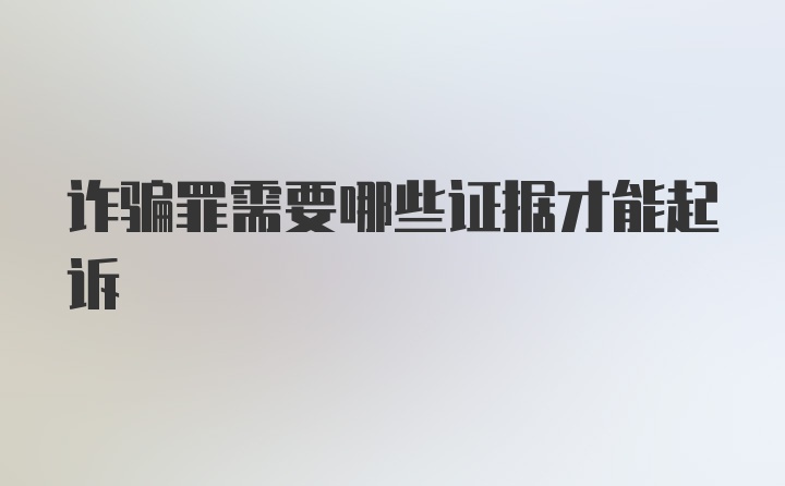 诈骗罪需要哪些证据才能起诉