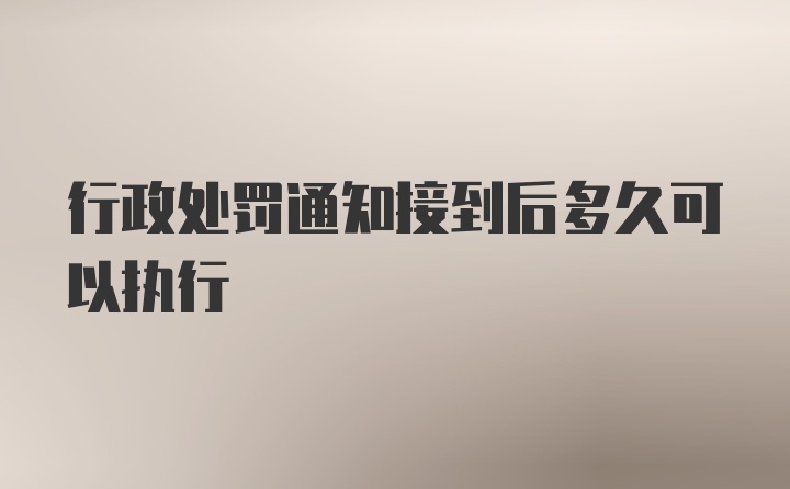 行政处罚通知接到后多久可以执行