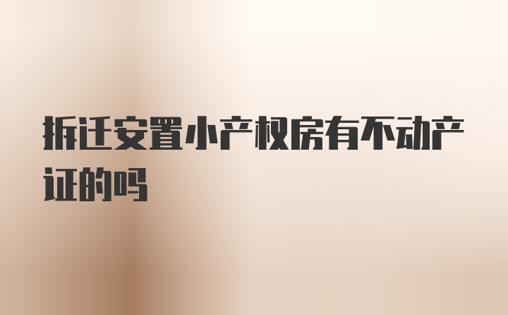 拆迁安置小产权房有不动产证的吗