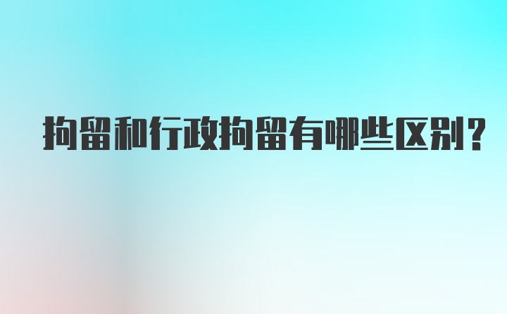 拘留和行政拘留有哪些区别？