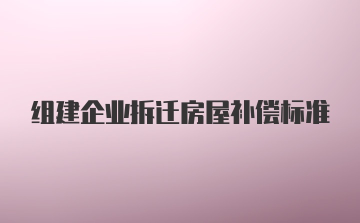 组建企业拆迁房屋补偿标准