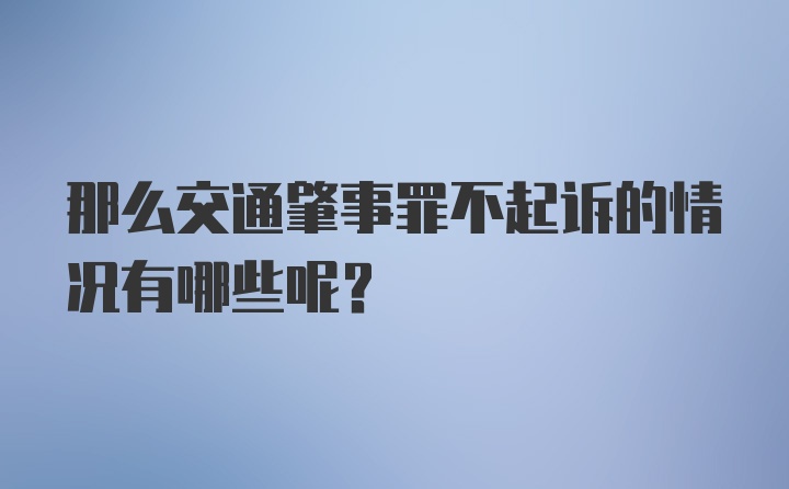 那么交通肇事罪不起诉的情况有哪些呢？