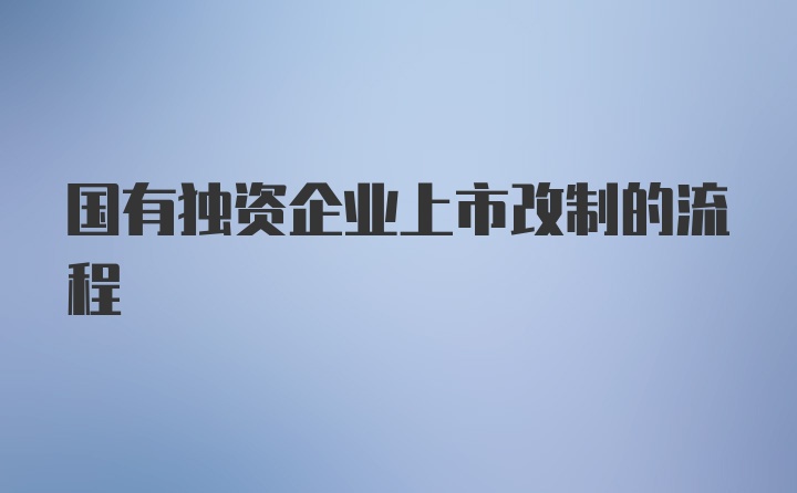 国有独资企业上市改制的流程