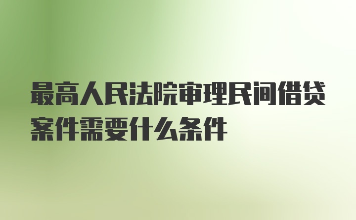 最高人民法院审理民间借贷案件需要什么条件