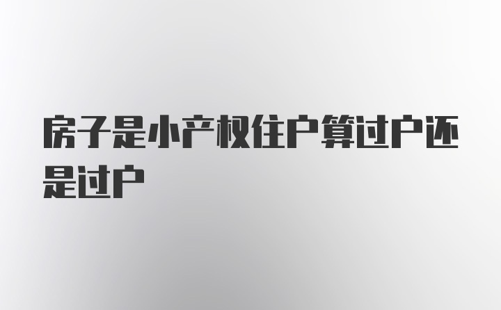 房子是小产权住户算过户还是过户