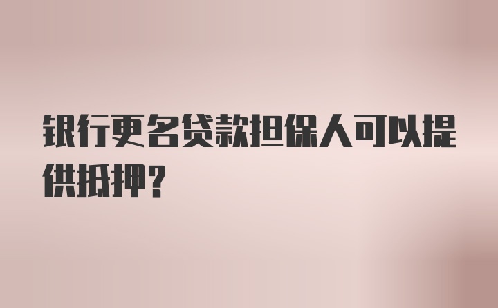 银行更名贷款担保人可以提供抵押？