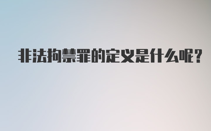 非法拘禁罪的定义是什么呢?