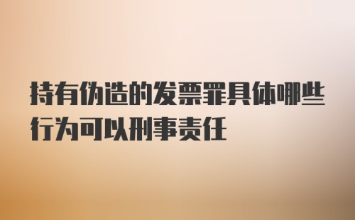 持有伪造的发票罪具体哪些行为可以刑事责任