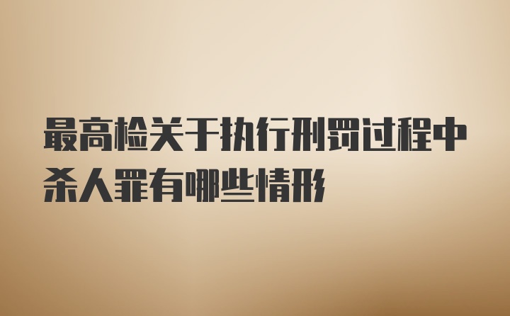 最高检关于执行刑罚过程中杀人罪有哪些情形