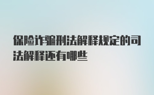 保险诈骗刑法解释规定的司法解释还有哪些